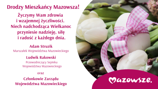 Drodzy Mieszkańcy Mazowsza! Życzymy Wam zdrowia i wzajemnej życzliwości. NIech nadchodząca Wielkanoc przyniesie nadzieję, się i radość z każdego dnia.